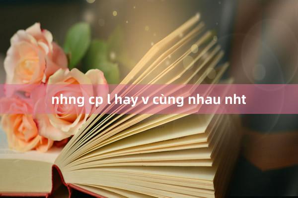 nhng cp l hay v cùng nhau nht