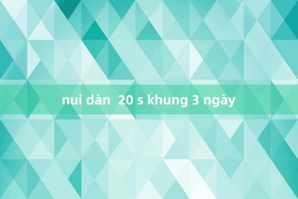 nui dàn  20 s khung 3 ngày