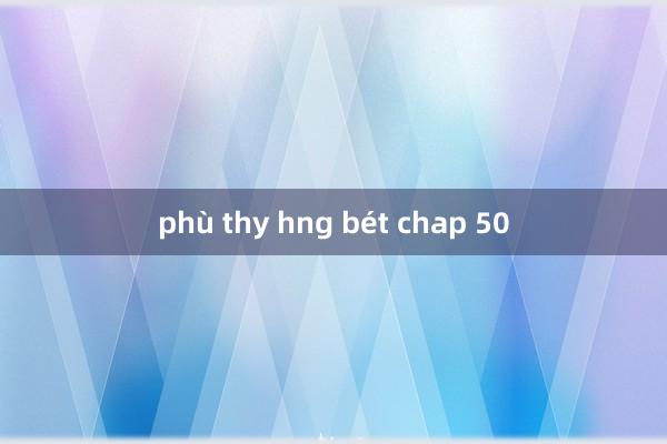 phù thy hng bét chap 50