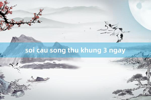 soi cau song thu khung 3 ngay