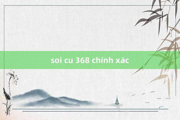 soi cu 368 chính xác