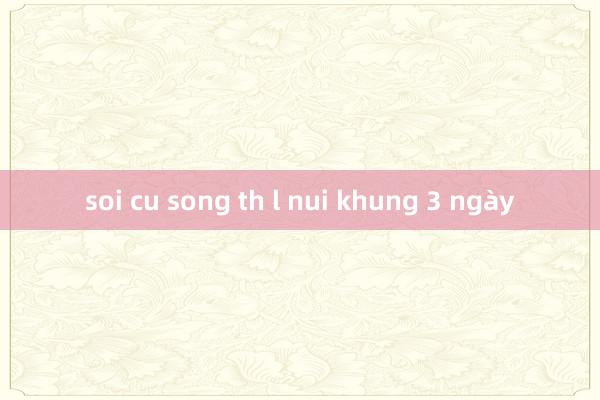 soi cu song th l nui khung 3 ngày