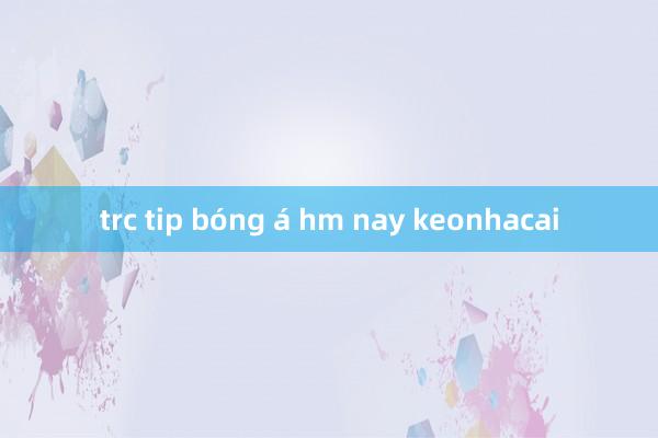 trc tip bóng á hm nay keonhacai