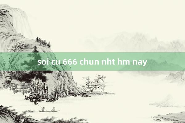 soi cu 666 chun nht hm nay