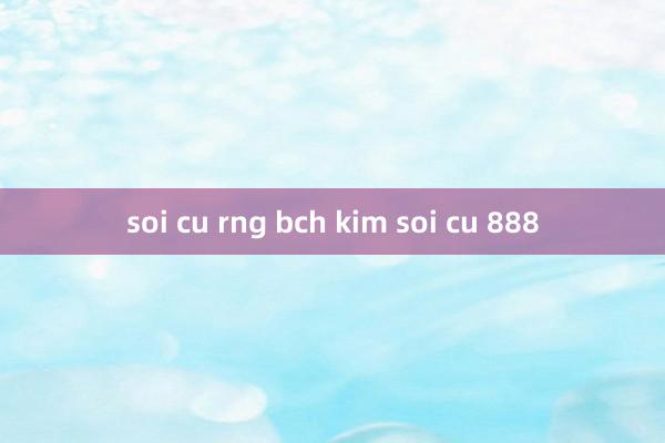 soi cu rng bch kim soi cu 888