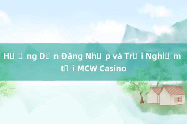 Hướng Dẫn Đăng Nhập và Trải Nghiệm tại MCW Casino