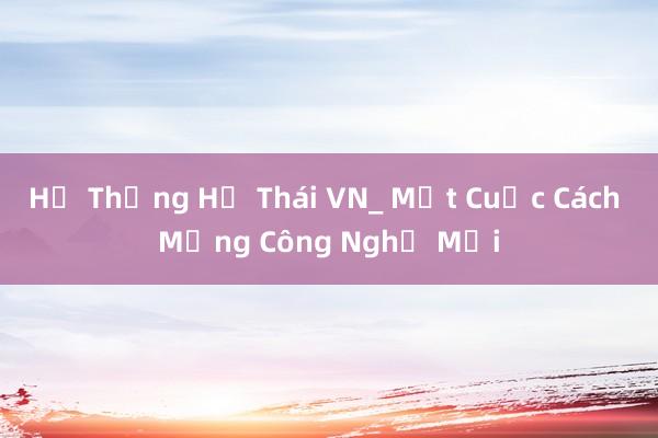 Hệ Thống Hệ Thái VN_ Một Cuộc Cách Mạng Công Nghệ Mới