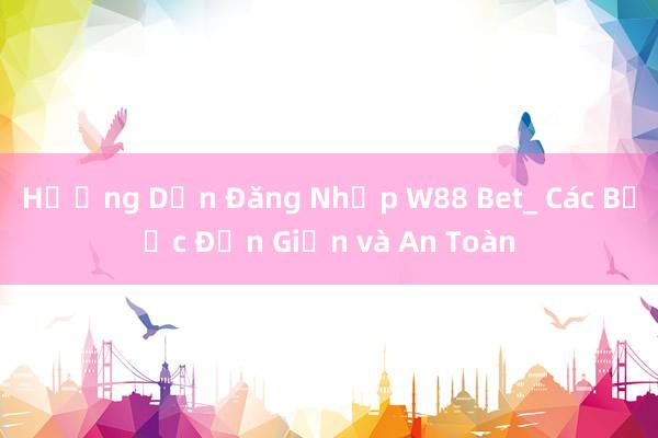 Hướng Dẫn Đăng Nhập W88 Bet_ Các Bước Đơn Giản và An Toàn