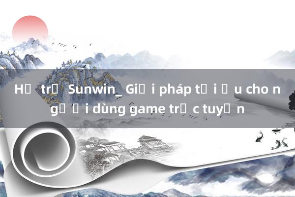 Hỗ trợ Sunwin_ Giải pháp tối ưu cho người dùng game trực tuyến