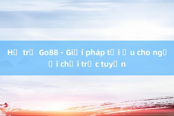 Hỗ trợ Go88 - Giải pháp tối ưu cho người chơi trực tuyến