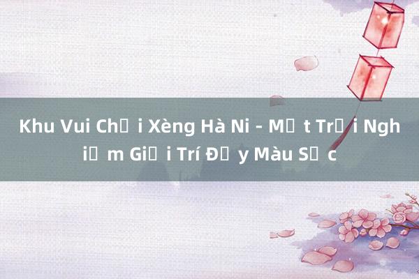 Khu Vui Chơi Xèng Hà Ni - Một Trải Nghiệm Giải Trí Đầy Màu Sắc