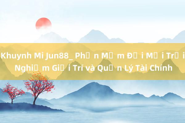 Khuynh Mi Jun88_ Phần Mềm Đổi Mới Trải Nghiệm Giải Trí và Quản Lý Tài Chính