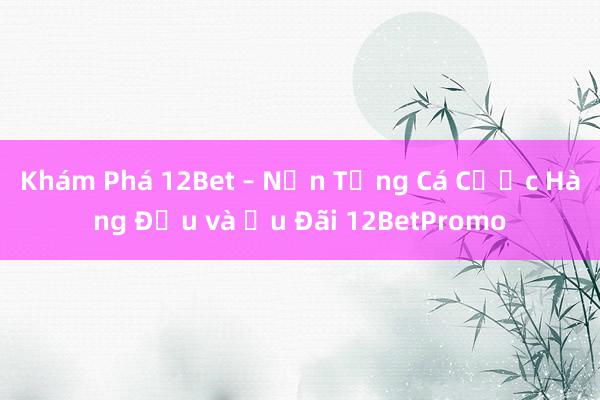 Khám Phá 12Bet – Nền Tảng Cá Cược Hàng Đầu và Ưu Đãi 12BetPromo