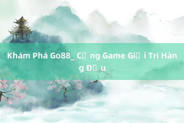 Khám Phá Go88_ Cổng Game Giải Trí Hàng Đầu