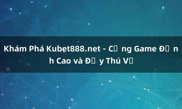 Khám Phá Kubet888.net - Cổng Game Đỉnh Cao và Đầy Thú Vị