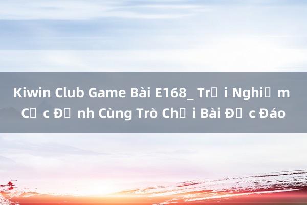 Kiwin Club Game Bài E168_ Trải Nghiệm Cực Đỉnh Cùng Trò Chơi Bài Độc Đáo