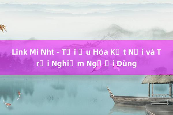 Link Mi Nht - Tối Ưu Hóa Kết Nối và Trải Nghiệm Người Dùng