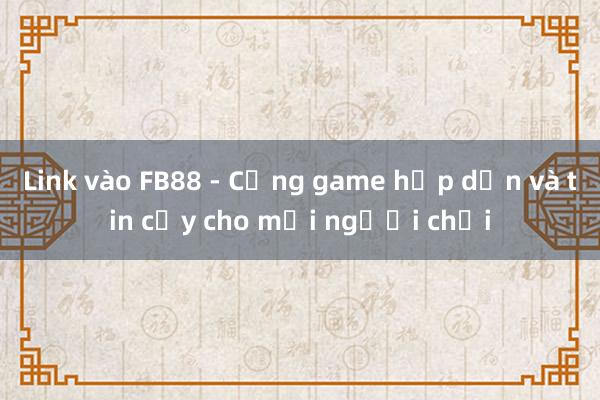 Link vào FB88 - Cổng game hấp dẫn và tin cậy cho mọi người chơi