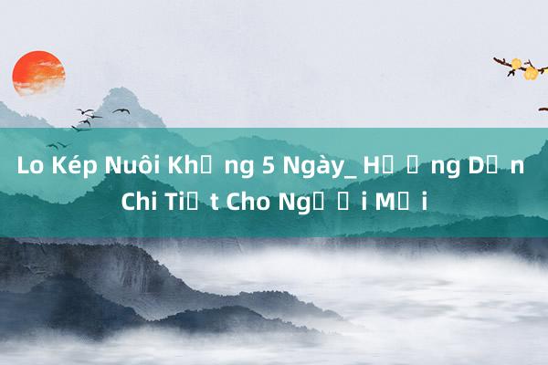 Lo Kép Nuôi Khủng 5 Ngày_ Hướng Dẫn Chi Tiết Cho Người Mới