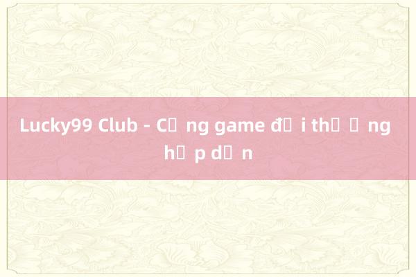 Lucky99 Club - Cổng game đổi thưởng hấp dẫn