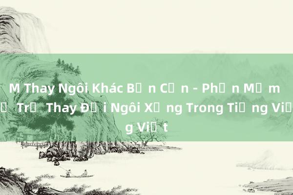 M Thay Ngôi Khác Bản Cần - Phần Mềm Hỗ Trợ Thay Đổi Ngôi Xưng Trong Tiếng Việt