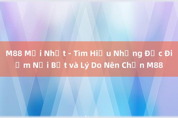 M88 Mới Nhất - Tìm Hiểu Những Đặc Điểm Nổi Bật và Lý Do Nên Chọn M88