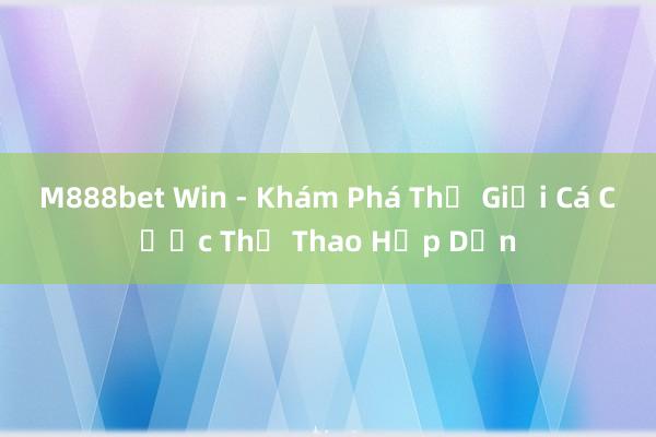 M888bet Win - Khám Phá Thế Giới Cá Cược Thể Thao Hấp Dẫn