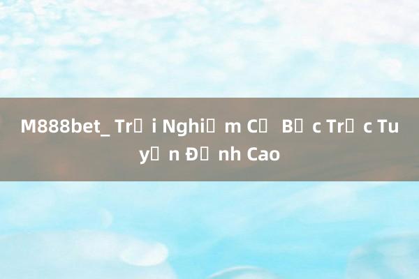 M888bet_ Trải Nghiệm Cờ Bạc Trực Tuyến Đỉnh Cao