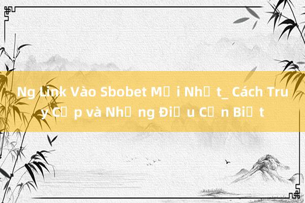 Ng Link Vào Sbobet Mới Nhất_ Cách Truy Cập và Những Điều Cần Biết