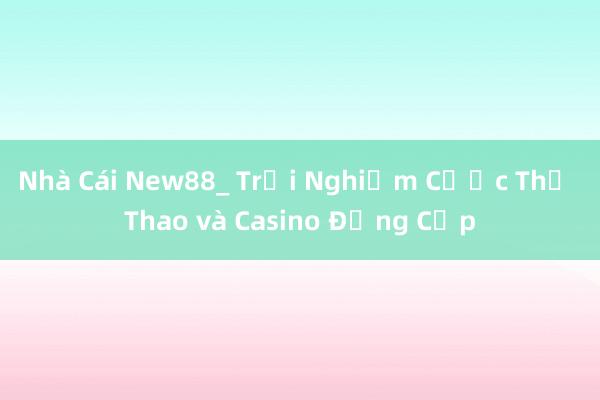 Nhà Cái New88_ Trải Nghiệm Cược Thể Thao và Casino Đẳng Cấp