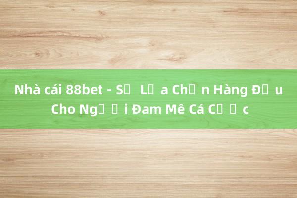 Nhà cái 88bet - Sự Lựa Chọn Hàng Đầu Cho Người Đam Mê Cá Cược