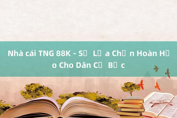 Nhà cái TNG 88K - Sự Lựa Chọn Hoàn Hảo Cho Dân Cờ Bạc