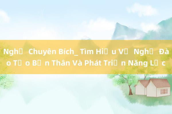 Nghề Chuyên Bích_ Tìm Hiểu Về Nghề Đào Tạo Bản Thân Và Phát Triển Năng Lực