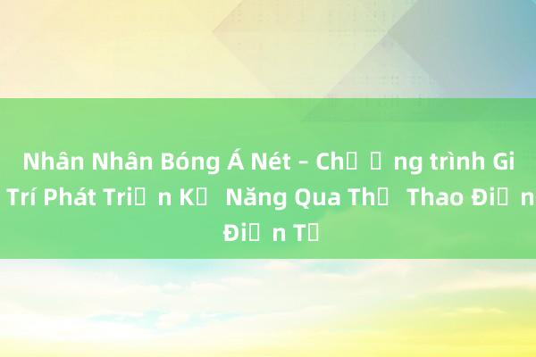 Nhân Nhân Bóng Á Nét – Chương trình Giải Trí Phát Triển Kỹ Năng Qua Thể Thao Điện Tử