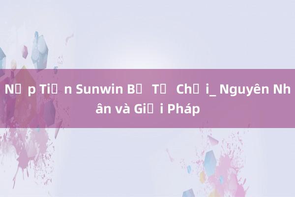 Nạp Tiền Sunwin Bị Từ Chối_ Nguyên Nhân và Giải Pháp