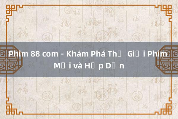 Phim 88 com - Khám Phá Thế Giới Phim Mới và Hấp Dẫn