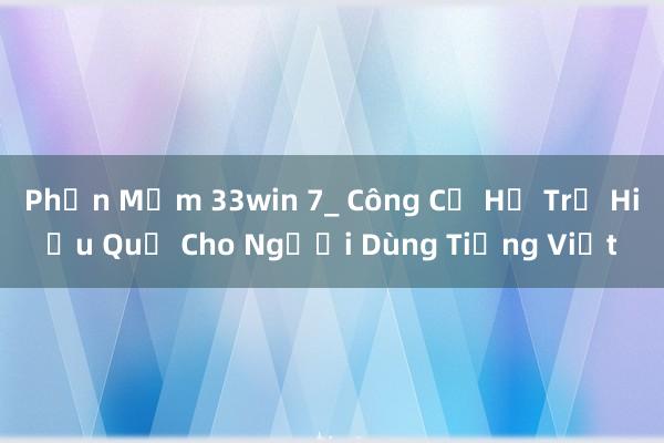 Phần Mềm 33win 7_ Công Cụ Hỗ Trợ Hiệu Quả Cho Người Dùng Tiếng Việt