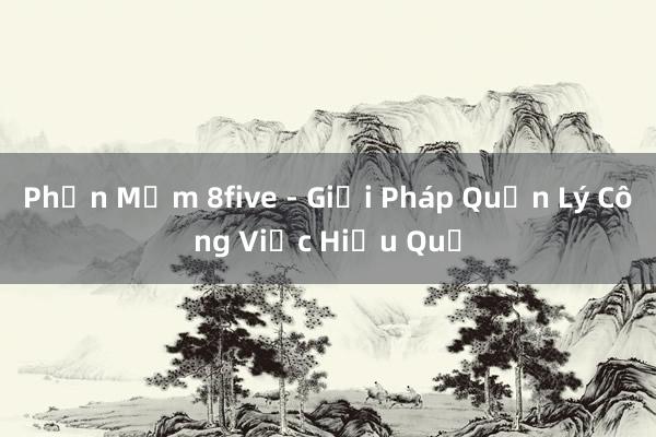 Phần Mềm 8five - Giải Pháp Quản Lý Công Việc Hiệu Quả