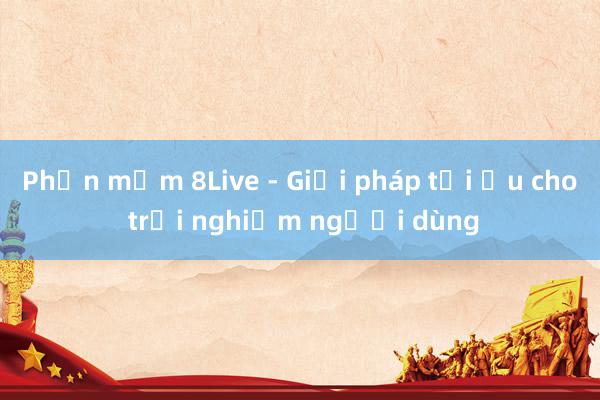 Phần mềm 8Live - Giải pháp tối ưu cho trải nghiệm người dùng