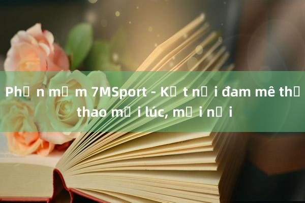 Phần mềm 7MSport - Kết nối đam mê thể thao mọi lúc， mọi nơi