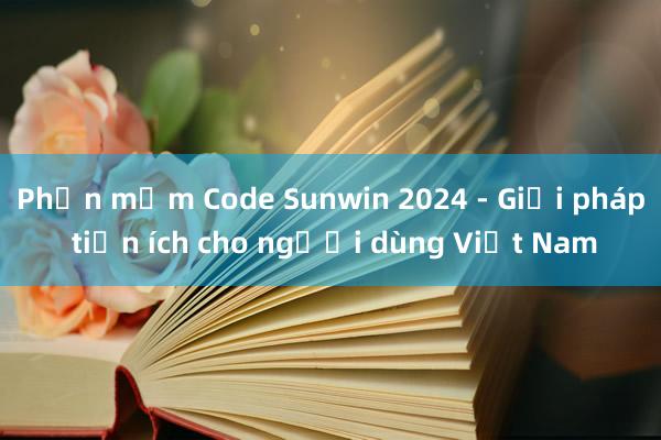 Phần mềm Code Sunwin 2024 - Giải pháp tiện ích cho người dùng Việt Nam