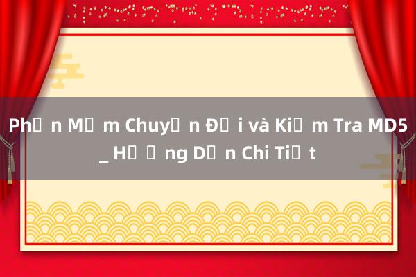 Phần Mềm Chuyển Đổi và Kiểm Tra MD5_ Hướng Dẫn Chi Tiết