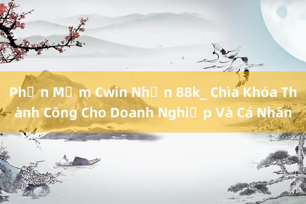 Phần Mềm Cwin Nhận 88k_ Chìa Khóa Thành Công Cho Doanh Nghiệp Và Cá Nhân