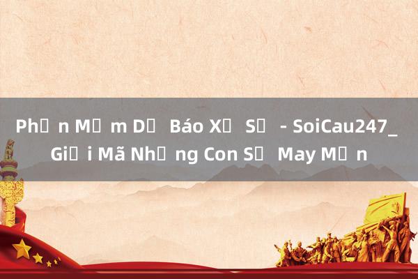 Phần Mềm Dự Báo Xổ Số - SoiCau247_ Giải Mã Những Con Số May Mắn