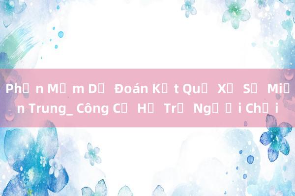 Phần Mềm Dự Đoán Kết Quả Xổ Số Miền Trung_ Công Cụ Hỗ Trợ Người Chơi