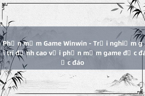 Phần mềm Game Winwin - Trải nghiệm giải trí đỉnh cao với phần mềm game độc đáo