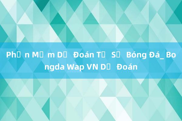 Phần Mềm Dự Đoán Tỷ Số Bóng Đá_ Bongda Wap VN Dự Đoán