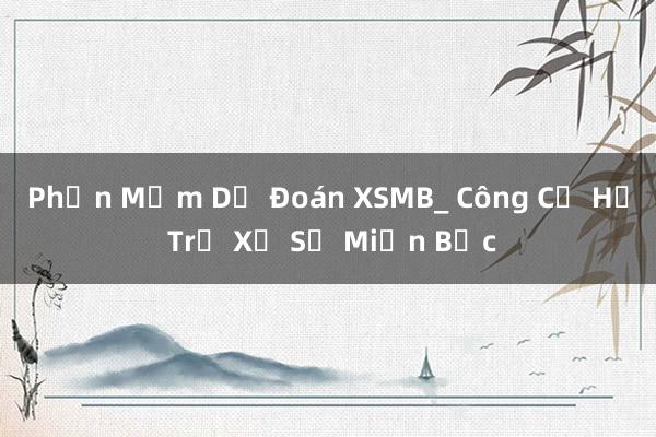 Phần Mềm Dự Đoán XSMB_ Công Cụ Hỗ Trợ Xổ Số Miền Bắc