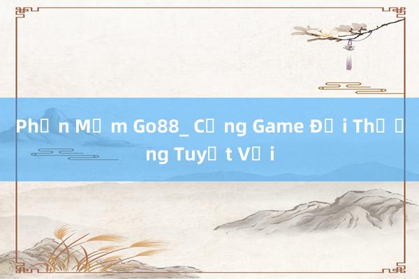 Phần Mềm Go88_ Cổng Game Đổi Thưởng Tuyệt Vời