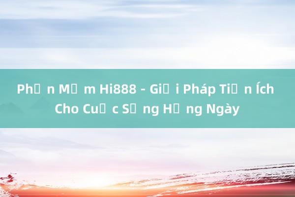 Phần Mềm Hi888 - Giải Pháp Tiện Ích Cho Cuộc Sống Hằng Ngày